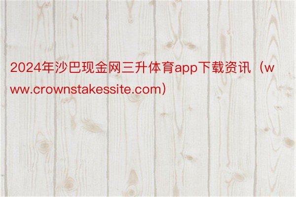 2024年沙巴现金网三升体育app下载资讯（www.crownstakessite.com）