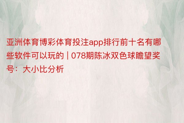 亚洲体育博彩体育投注app排行前十名有哪些软件可以玩的 | 078期陈冰双色球瞻望奖号：大小比分析
