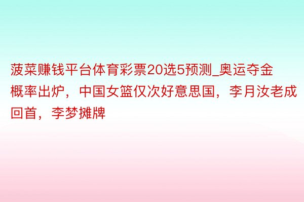 菠菜赚钱平台体育彩票20选5预测_奥运夺金概率出炉，中国女篮仅次好意思国，李月汝老成回首，李梦摊牌
