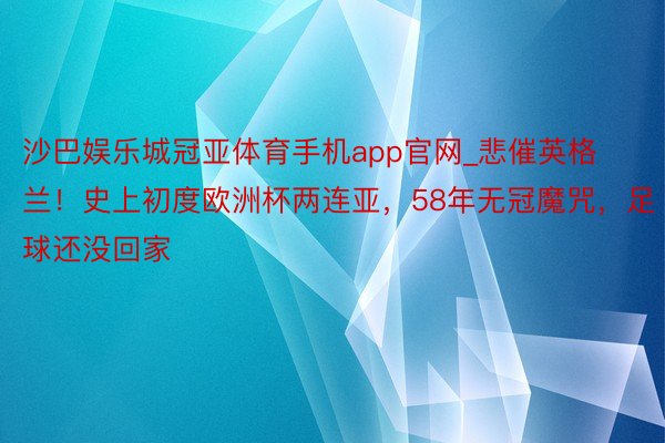 沙巴娱乐城冠亚体育手机app官网_悲催英格兰！史上初度欧洲杯两连亚，58年无冠魔咒，足球还没回家