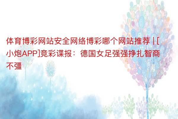 体育博彩网站安全网络博彩哪个网站推荐 | [小炮APP]竞彩谍报：德国女足强强挣扎智商不彊
