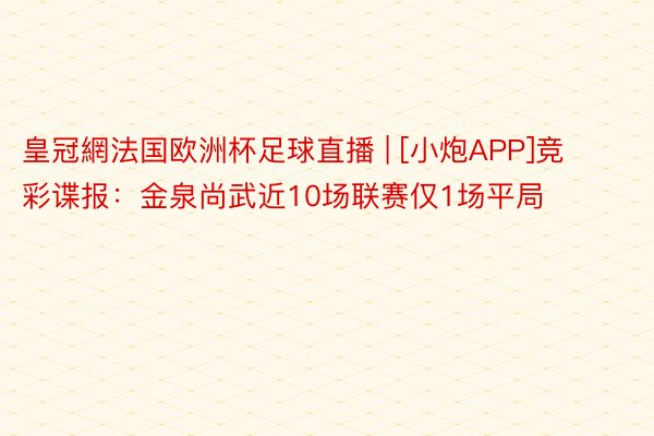皇冠網法国欧洲杯足球直播 | [小炮APP]竞彩谍报：金泉尚武近10场联赛仅1场平局