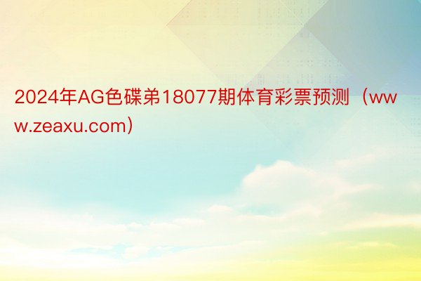 2024年AG色碟弟18077期体育彩票预测（www.zeaxu.com）